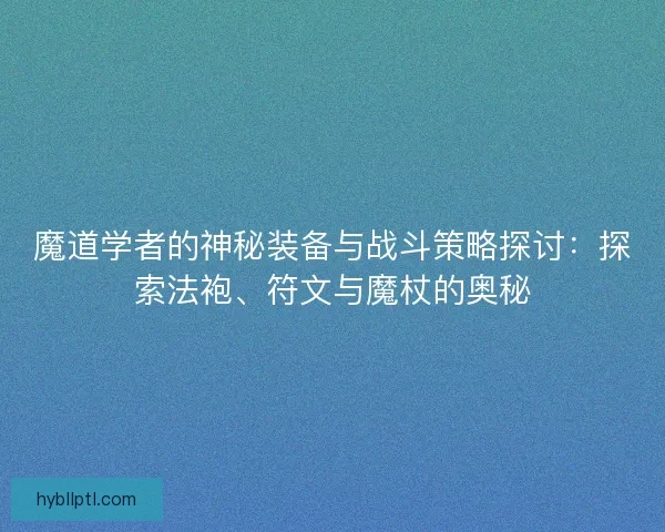 魔道学者的神秘装备与战斗策略探讨：探索法袍、符文与魔杖的奥秘