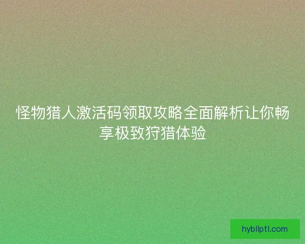 怪物猎人激活码领取攻略全面解析让你畅享极致狩猎体验