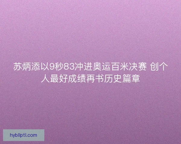 苏炳添以9秒83冲进奥运百米决赛 创个人最好成绩再书历史篇章